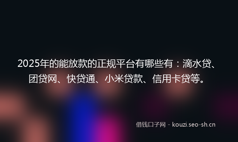 2025年的能放款的正规平台有哪些有：滴水贷、团贷网、快贷通、小米贷款、信用卡贷等。