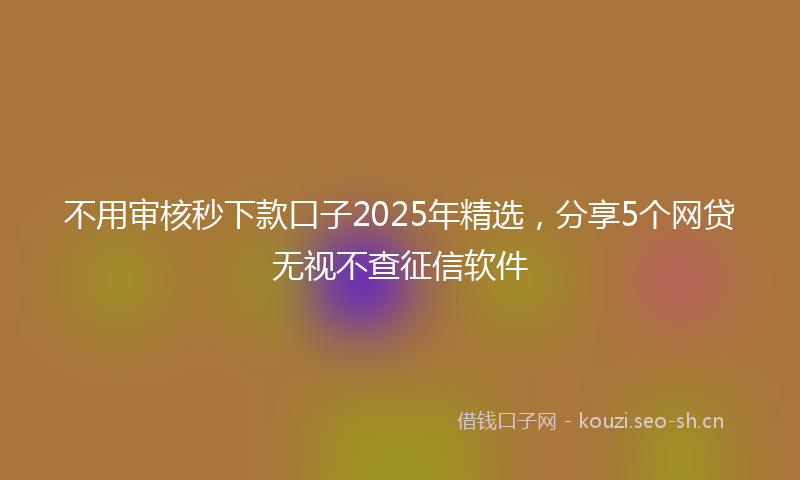不用审核秒下款口子2025年精选，分享5个网贷无视不查征信软件