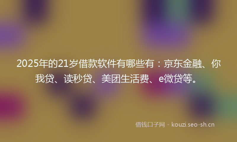 2025年的21岁借款软件有哪些有：京东金融、你我贷、读秒贷、美团生活费、e微贷等。