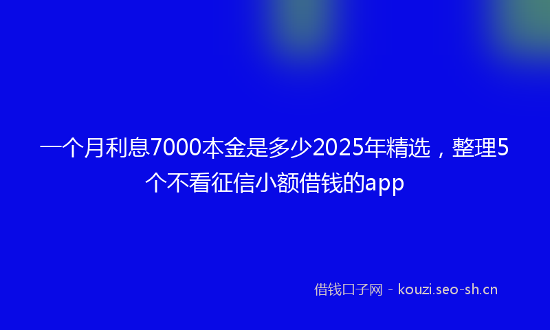 一个月利息7000本金是多少2025年精选，整理5个不看征信小额借钱的app