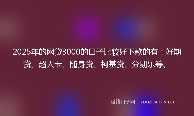 2025年的网贷3000的口子比较好下款的有：好期贷、超人卡、随身贷、柯基贷、分期乐等。