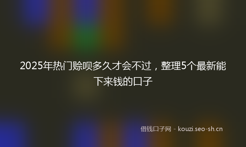 2025年热门赊呗多久才会不过，整理5个最新能下来钱的口子