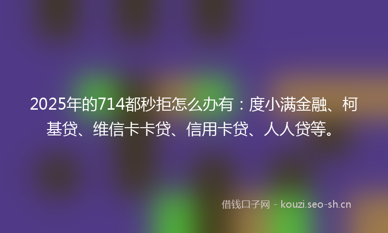 2025年的714都秒拒怎么办有:度小满金融、柯基贷、维信卡卡贷、信用卡贷、人人贷等。