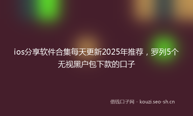 ios分享软件合集每天更新2025年推荐，罗列5个无视黑户包下款的口子