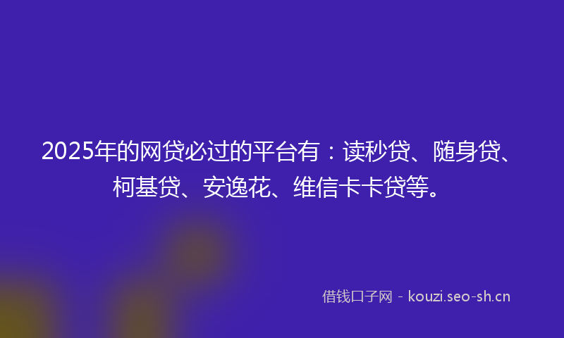 2025年的网贷必过的平台有：读秒贷、随身贷、柯基贷、安逸花、维信卡卡贷等。