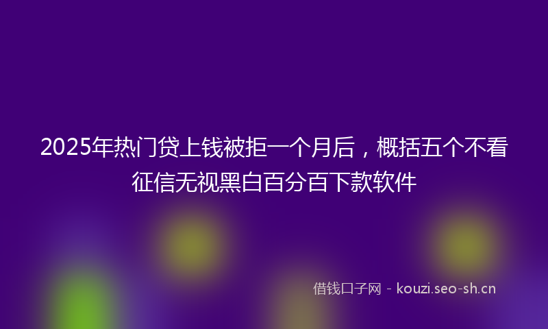 2025年热门贷上钱被拒一个月后，概括五个不看征信无视黑白百分百下款软件