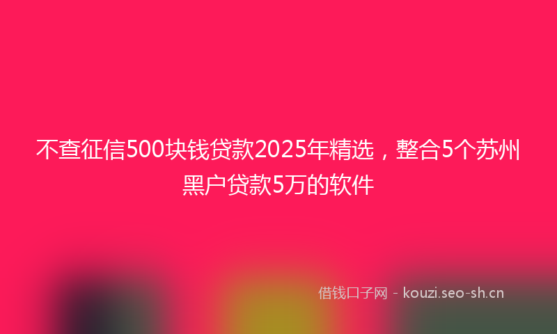 不查征信500块钱贷款2025年精选,整合5个苏州黑户贷款5万的软件