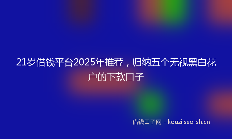21岁借钱平台2025年推荐，归纳五个无视黑白花户的下款口子