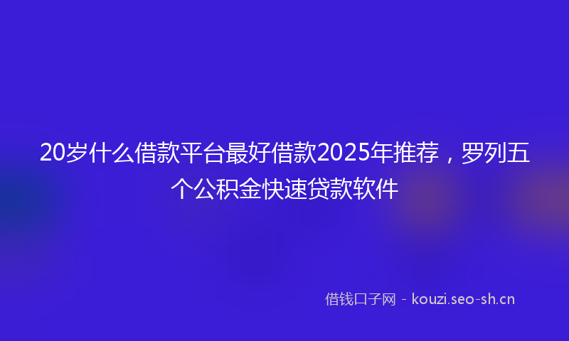 20岁什么借款平台最好借款2025年推荐，罗列五个公积金快速贷款软件