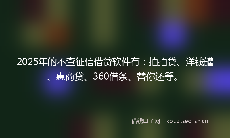 2025年的不查征信借贷软件有:拍拍贷、洋钱罐、惠商贷、360借条、替你还等。