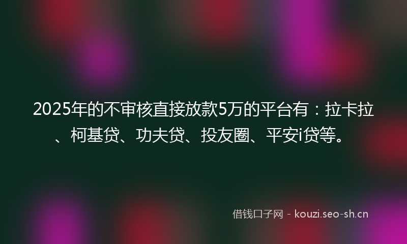 2025年的不审核直接放款5万的平台有：拉卡拉、柯基贷、功夫贷、投友圈、平安i贷等。