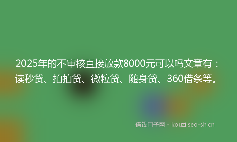 2025年的不审核直接放款8000元可以吗文章有：读秒贷、拍拍贷、微粒贷、随身贷、360借条等。