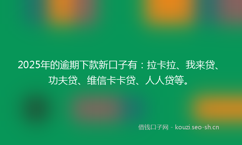 2025年的逾期下款新口子有：拉卡拉、我来贷、功夫贷、维信卡卡贷、人人贷等。