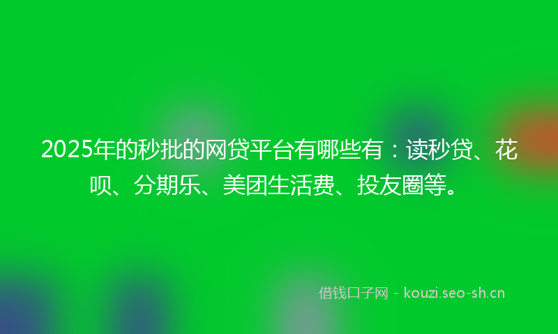 2025年的秒批的网贷平台有哪些有：读秒贷、花呗、分期乐、美团生活费、投友圈等。