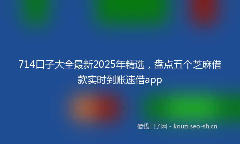 714口子大全最新2025年精选，盘点五个芝麻借款实时到账速借app