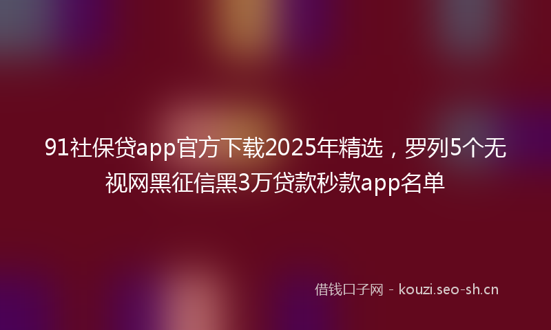 91社保贷app官方下载2025年精选，罗列5个无视网黑征信黑3万贷款秒款app名单