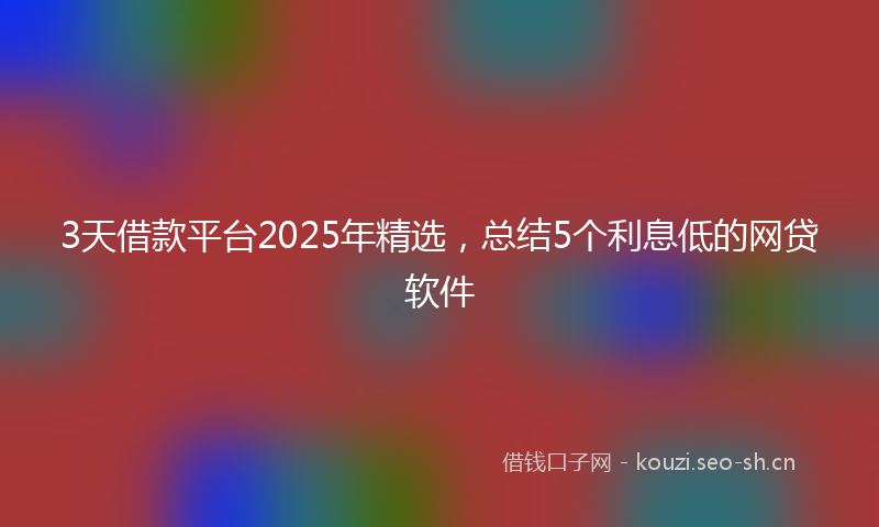 3天借款平台2025年精选，总结5个利息低的网贷软件