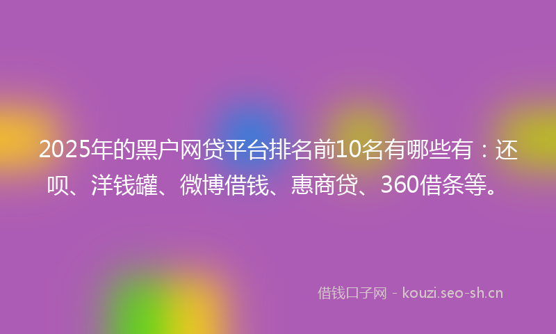 2025年的黑户网贷平台排名前10名有哪些有：还呗、洋钱罐、微博借钱、惠商贷、360借条等。