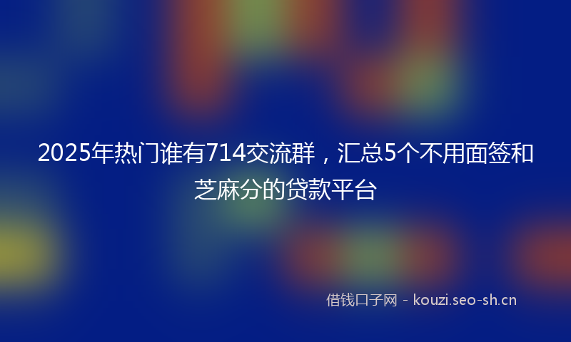 2025年热门谁有714交流群，汇总5个不用面签和芝麻分的贷款平台