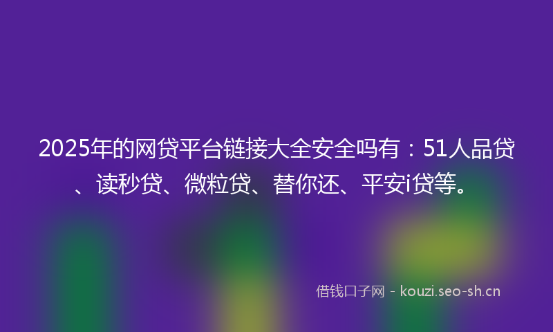 2025年的网贷平台链接大全安全吗有：51人品贷、读秒贷、微粒贷、替你还、平安i贷等。