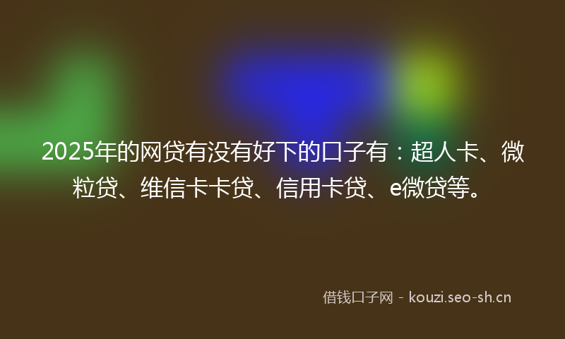2025年的网贷有没有好下的口子有：超人卡、微粒贷、维信卡卡贷、信用卡贷、e微贷等。