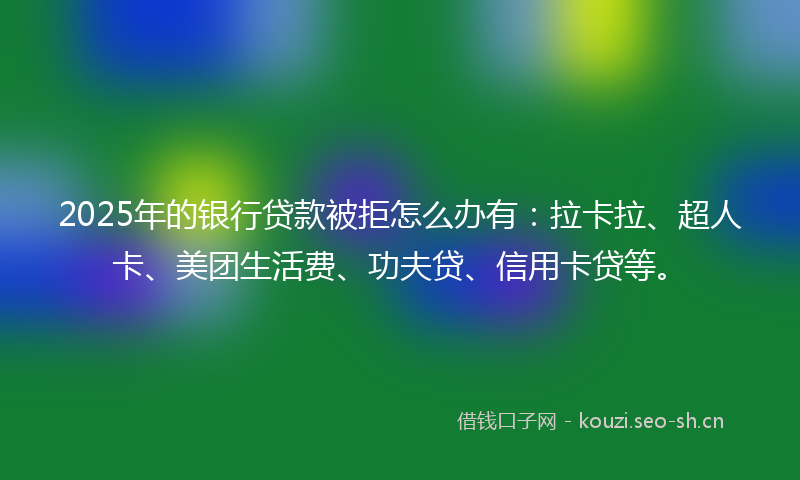2025年的银行贷款被拒怎么办有：拉卡拉、超人卡、美团生活费、功夫贷、信用卡贷等。