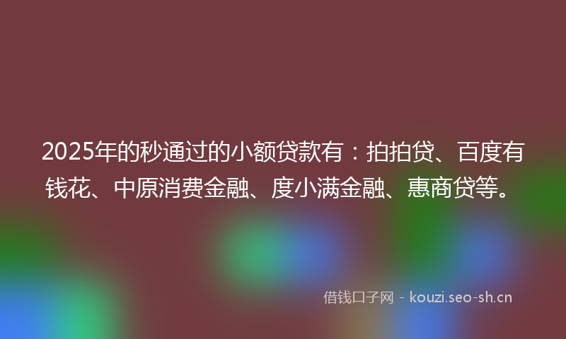 2025年的秒通过的小额贷款有：拍拍贷、百度有钱花、中原消费金融、度小满金融、惠商贷等。