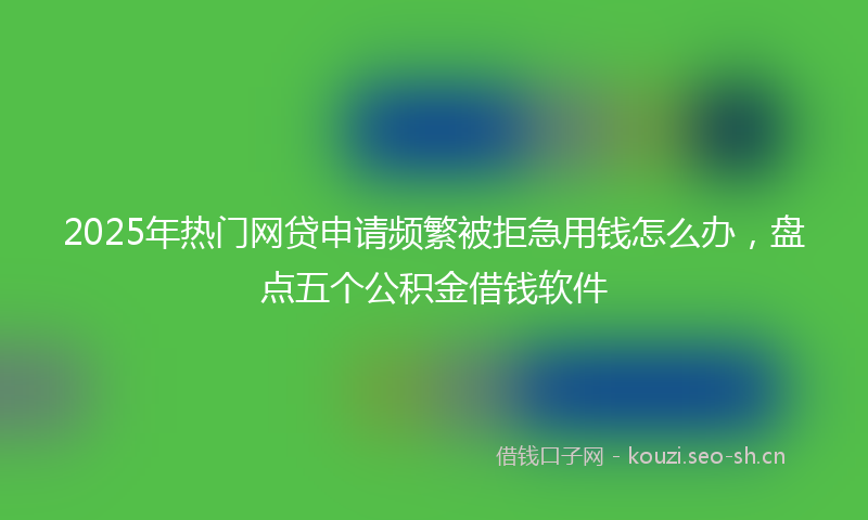 2025年热门网贷申请频繁被拒急用钱怎么办,盘点五个公积金借钱软件