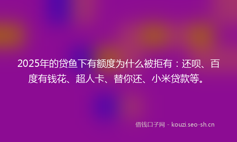 2025年的贷鱼下有额度为什么被拒有:还呗、百度有钱花、超人卡、替你还、小米贷款等。