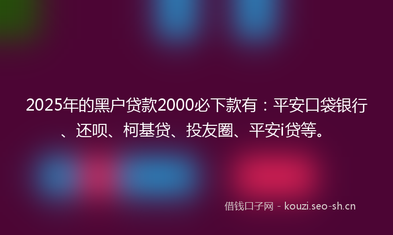 2025年的黑户贷款2000必下款有：平安口袋银行、还呗、柯基贷、投友圈、平安i贷等。