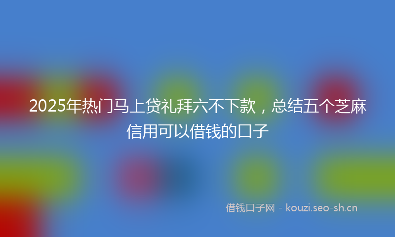 2025年热门马上贷礼拜六不下款，总结五个芝麻信用可以借钱的口子