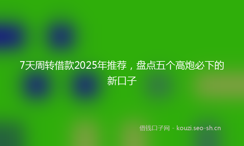 7天周转借款2025年推荐,盘点五个高炮必下的新口子