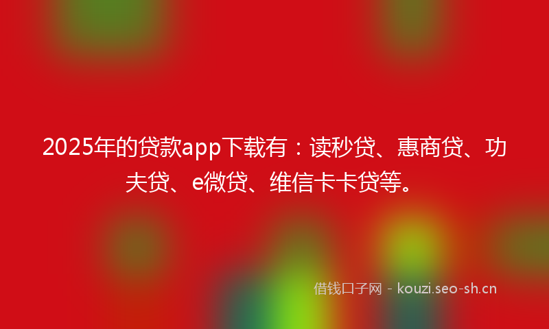 2025年的贷款app下载有:读秒贷、惠商贷、功夫贷、e微贷、维信卡卡贷等。