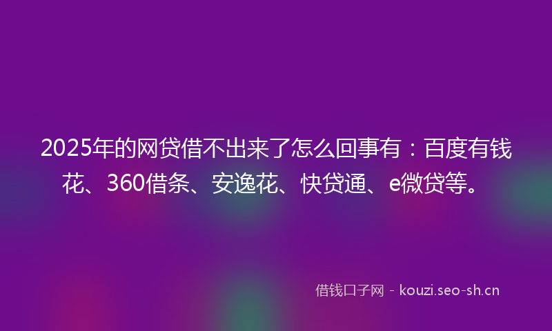 2025年的网贷借不出来了怎么回事有：百度有钱花、360借条、安逸花、快贷通、e微贷等。