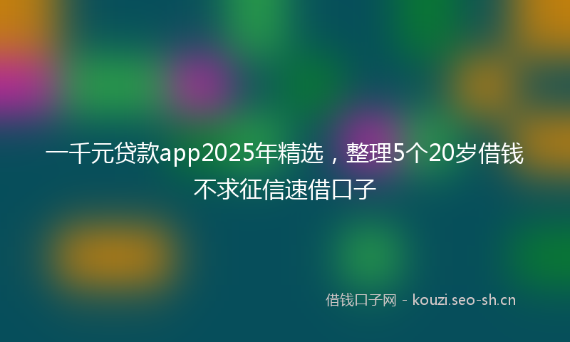 一千元贷款app2025年精选，整理5个20岁借钱不求征信速借口子