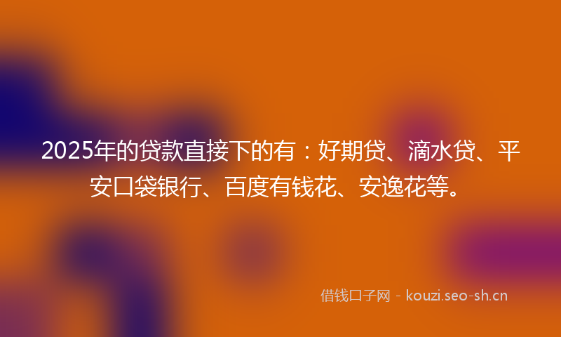 2025年的贷款直接下的有：好期贷、滴水贷、平安口袋银行、百度有钱花、安逸花等。