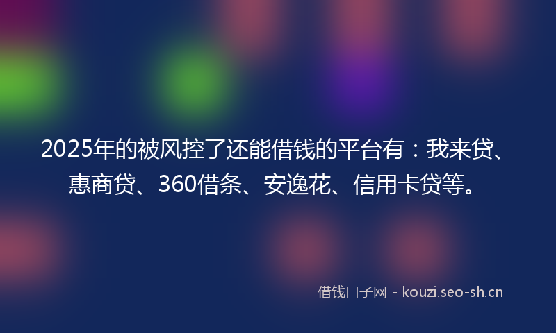 2025年的被风控了还能借钱的平台有：我来贷、惠商贷、360借条、安逸花、信用卡贷等。
