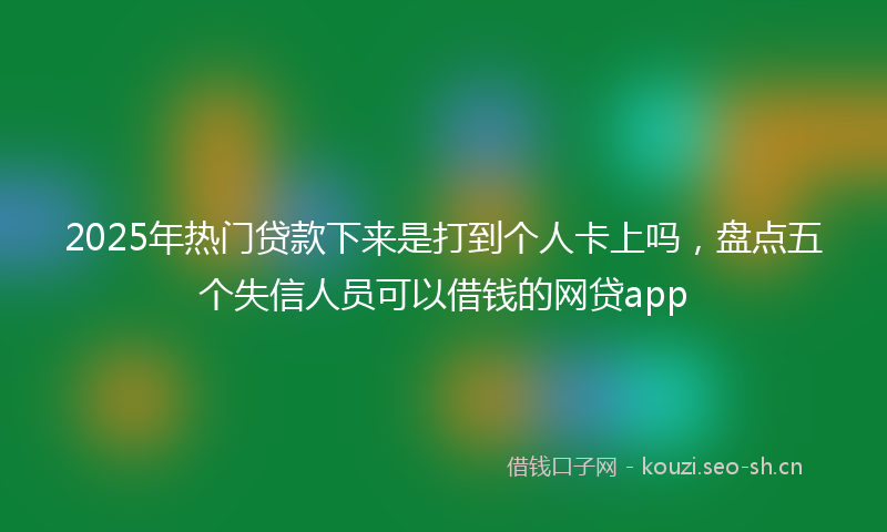 2025年热门贷款下来是打到个人卡上吗,盘点五个失信人员可以借钱的网贷app
