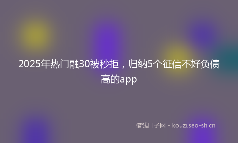 2025年热门融30被秒拒，归纳5个征信不好负债高的app