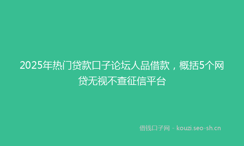 2025年热门贷款口子论坛人品借款,概括5个网贷无视不查征信平台
