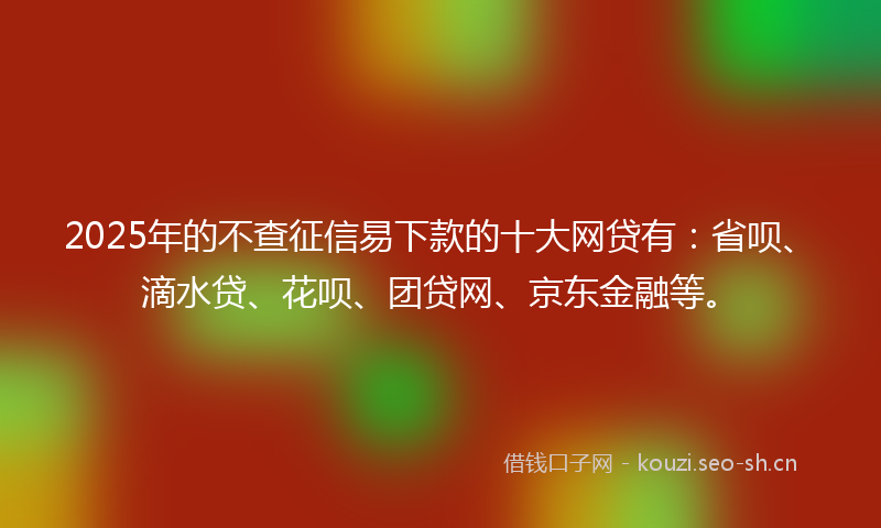 2025年的不查征信易下款的十大网贷有:省呗、滴水贷、花呗、团贷网、京东金融等。