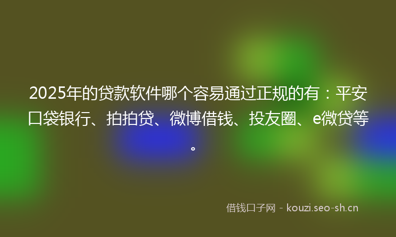 2025年的贷款软件哪个容易通过正规的有：平安口袋银行、拍拍贷、微博借钱、投友圈、e微贷等。