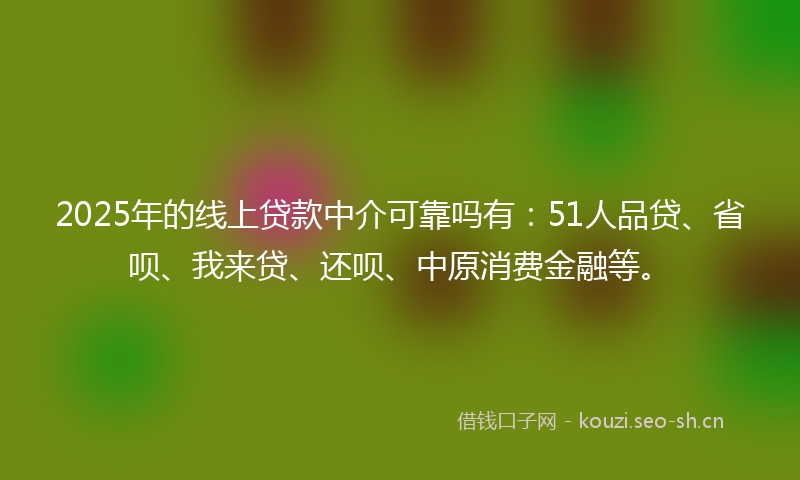 2025年的线上贷款中介可靠吗有：51人品贷、省呗、我来贷、还呗、中原消费金融等。