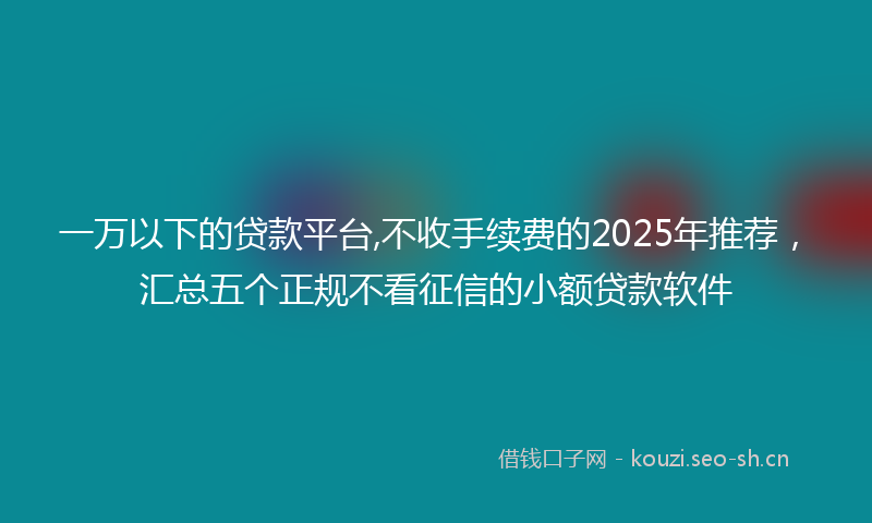 一万以下的贷款平台,不收手续费的2025年推荐,汇总五个正规不看征信的小额贷款软件