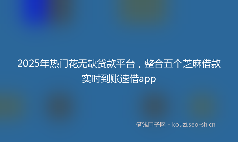 2025年热门花无缺贷款平台,整合五个芝麻借款实时到账速借app