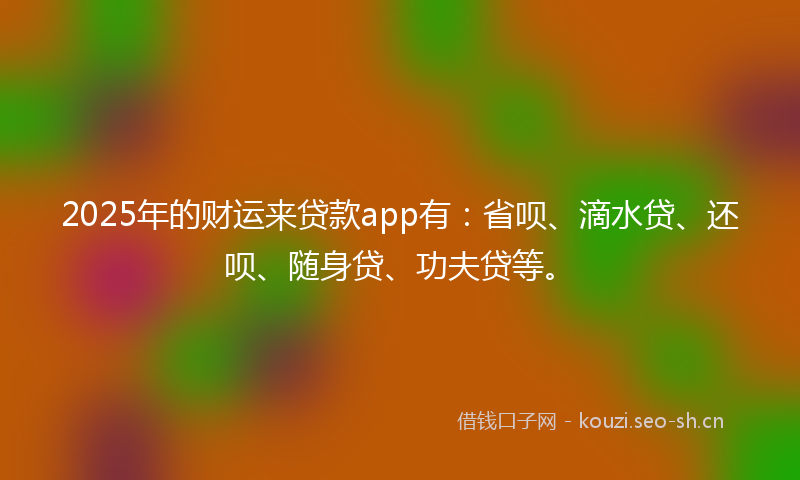2025年的财运来贷款app有:省呗、滴水贷、还呗、随身贷、功夫贷等。
