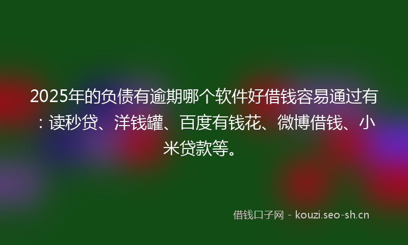 2025年的负债有逾期哪个软件好借钱容易通过有：读秒贷、洋钱罐、百度有钱花、微博借钱、小米贷款等。