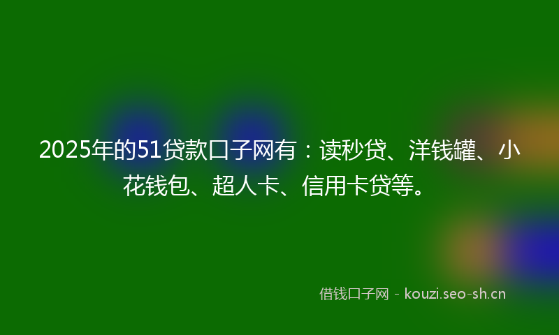 2025年的51贷款口子网有:读秒贷、洋钱罐、小花钱包、超人卡、信用卡贷等。