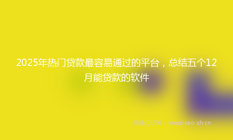 2025年热门贷款最容易通过的平台，总结五个12月能贷款的软件