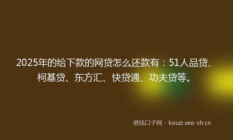 2025年的给下款的网贷怎么还款有：51人品贷、柯基贷、东方汇、快贷通、功夫贷等。